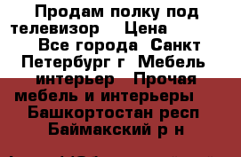 Продам полку под телевизор  › Цена ­ 2 000 - Все города, Санкт-Петербург г. Мебель, интерьер » Прочая мебель и интерьеры   . Башкортостан респ.,Баймакский р-н